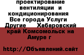 проектирование вентиляции  и кондиционирования - Все города Услуги » Другие   . Хабаровский край,Комсомольск-на-Амуре г.